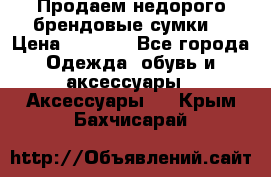 Продаем недорого брендовые сумки  › Цена ­ 3 500 - Все города Одежда, обувь и аксессуары » Аксессуары   . Крым,Бахчисарай